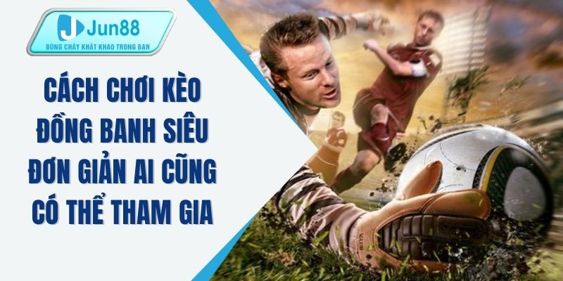 Cách chơi kèo đồng banh siêu đơn giản ai cũng có thể tham gia